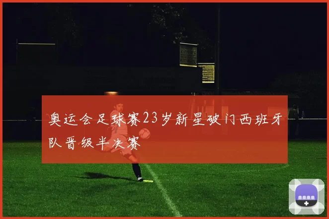 奥运会足球赛23岁新星破门西班牙队晋级半决赛