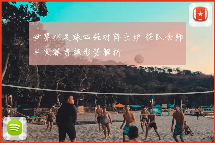 世界杯足球四强对阵出炉 强队会师半决赛晋级形势解析