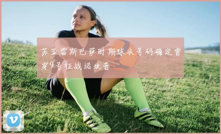 苏亚雷斯巴萨时期球衣号码确定曾穿9号征战诺坎普