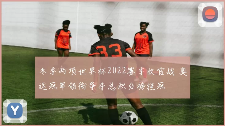 冬季两项世界杯2022赛季收官战 奥运冠军领衔争夺总积分榜桂冠