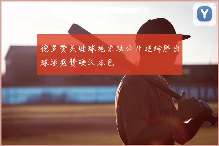 德罗赞关键球绝杀助公牛逆转胜出球迷盛赞硬汉本色