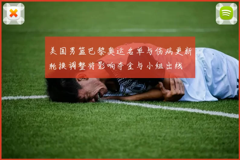 美国男篮巴黎奥运名单与伤病更新轮换调整将影响夺金与小组出线