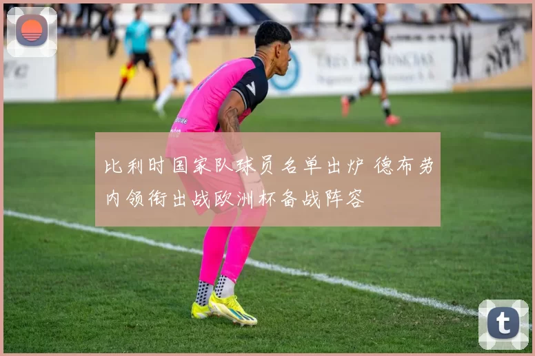 比利时国家队球员名单出炉 德布劳内领衔出战欧洲杯备战阵容