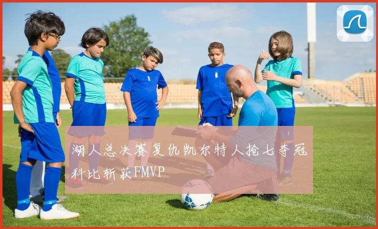 湖人总决赛复仇凯尔特人抢七夺冠科比斩获FMVP
