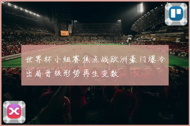 世界杯小组赛焦点战欧洲豪门爆冷出局晋级形势再生变数