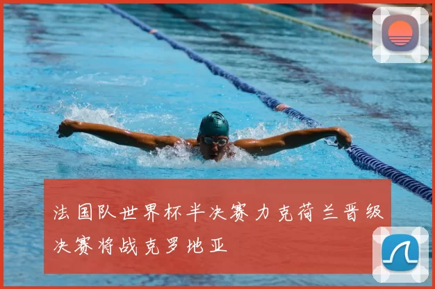 法国队世界杯半决赛力克荷兰晋级决赛将战克罗地亚