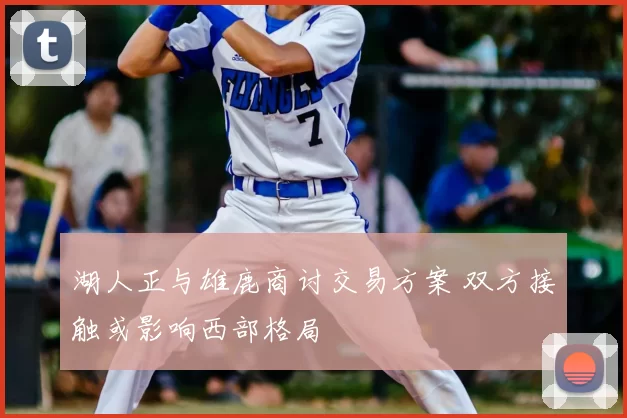 湖人正与雄鹿商讨交易方案 双方接触或影响西部格局