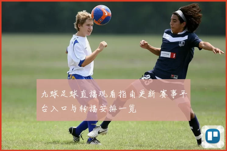 九球足球直播观看指南更新 赛事平台入口与转播安排一览