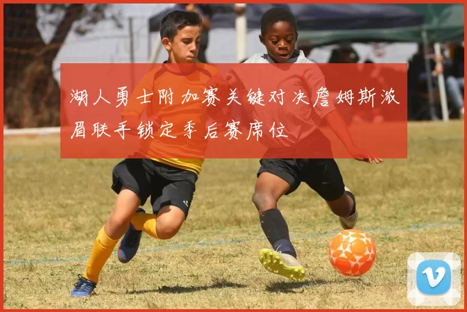 湖人勇士附加赛关键对决詹姆斯浓眉联手锁定季后赛席位