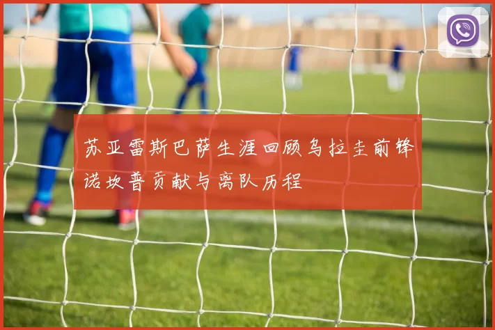 苏亚雷斯巴萨生涯回顾乌拉圭前锋诺坎普贡献与离队历程