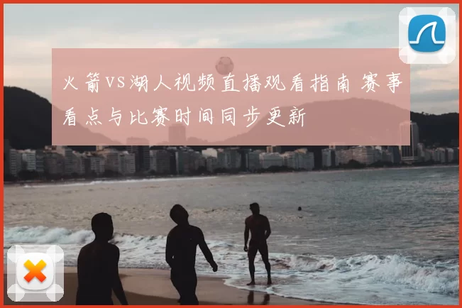 火箭vs湖人视频直播观看指南 赛事看点与比赛时间同步更新