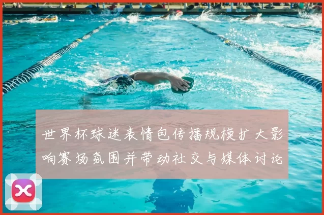 世界杯球迷表情包传播规模扩大影响赛场氛围并带动社交与媒体讨论